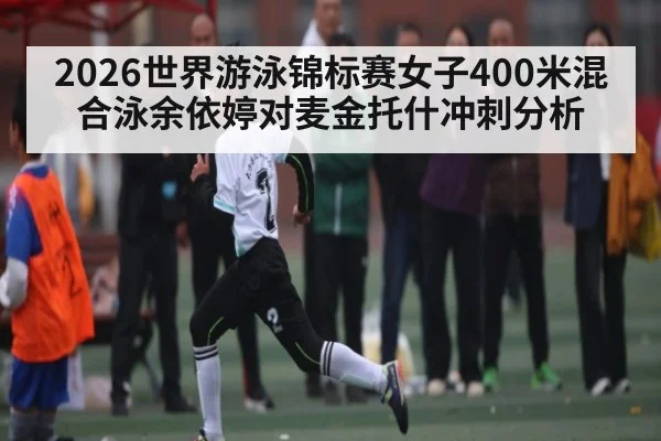 2026世界游泳锦标赛女子400米混合泳余依婷对麦金托什冲刺分析
